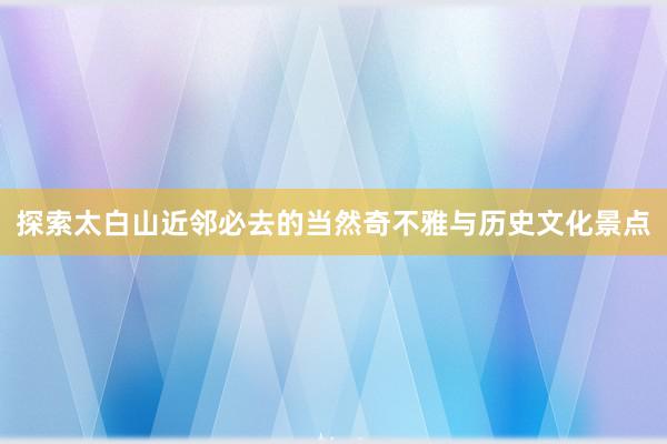 探索太白山近邻必去的当然奇不雅与历史文化景点