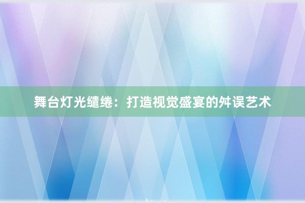 舞台灯光缱绻：打造视觉盛宴的舛误艺术
