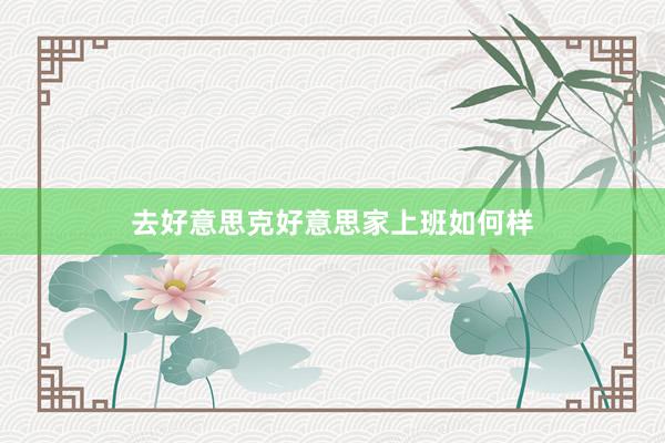 去好意思克好意思家上班如何样