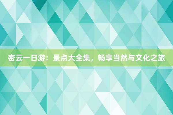 密云一日游：景点大全集，畅享当然与文化之旅