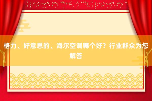 格力、好意思的、海尔空调哪个好？行业群众为您解答
