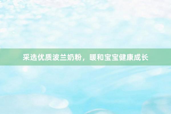 采选优质波兰奶粉，暖和宝宝健康成长