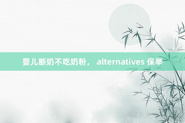 婴儿断奶不吃奶粉， alternatives 保举