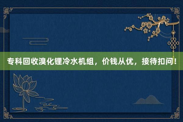 专科回收溴化锂冷水机组，价钱从优，接待扣问！