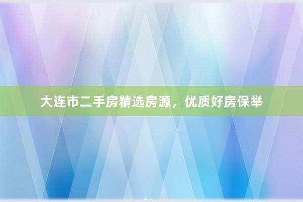 大连市二手房精选房源，优质好房保举