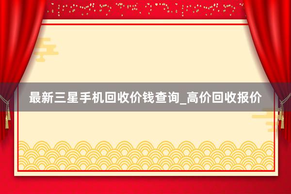 最新三星手机回收价钱查询_高价回收报价